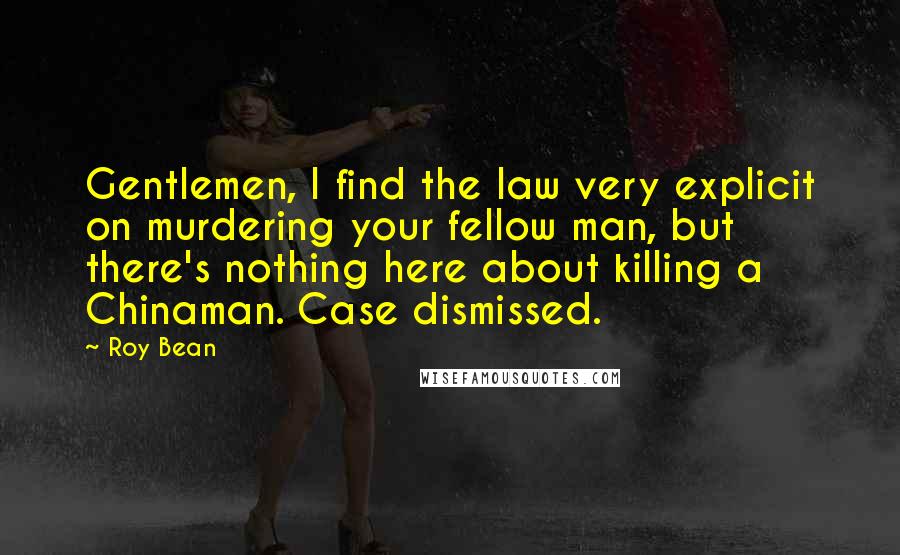 Roy Bean Quotes: Gentlemen, I find the law very explicit on murdering your fellow man, but there's nothing here about killing a Chinaman. Case dismissed.