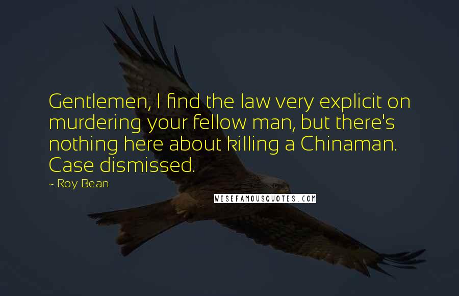 Roy Bean Quotes: Gentlemen, I find the law very explicit on murdering your fellow man, but there's nothing here about killing a Chinaman. Case dismissed.