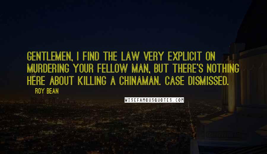 Roy Bean Quotes: Gentlemen, I find the law very explicit on murdering your fellow man, but there's nothing here about killing a Chinaman. Case dismissed.