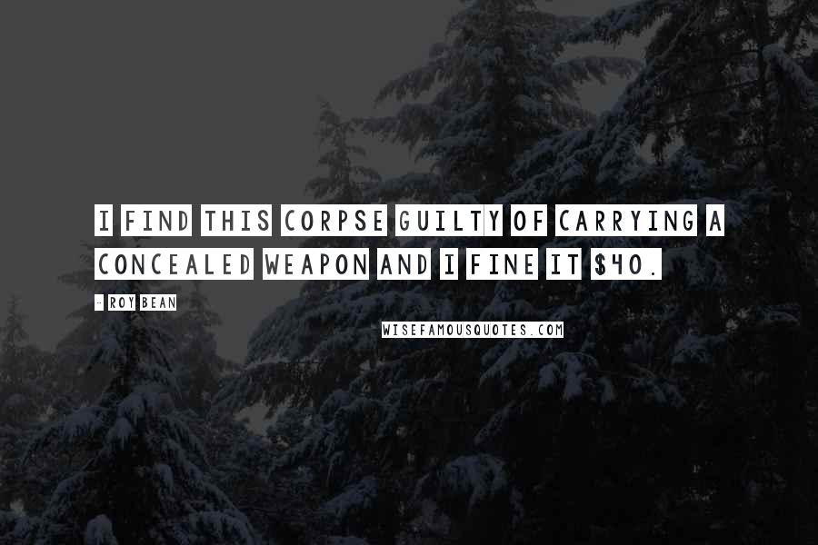 Roy Bean Quotes: I find this corpse guilty of carrying a concealed weapon and I fine it $40.