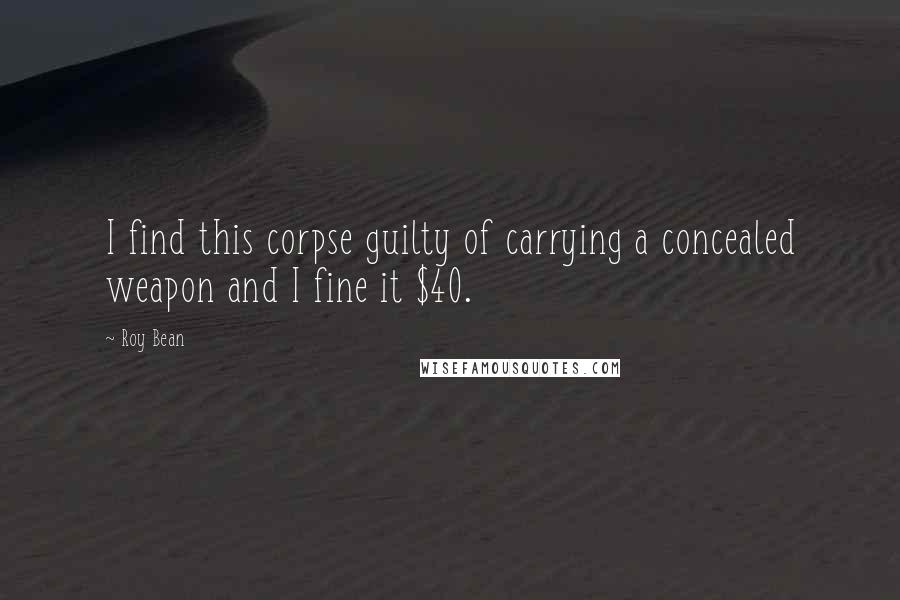 Roy Bean Quotes: I find this corpse guilty of carrying a concealed weapon and I fine it $40.