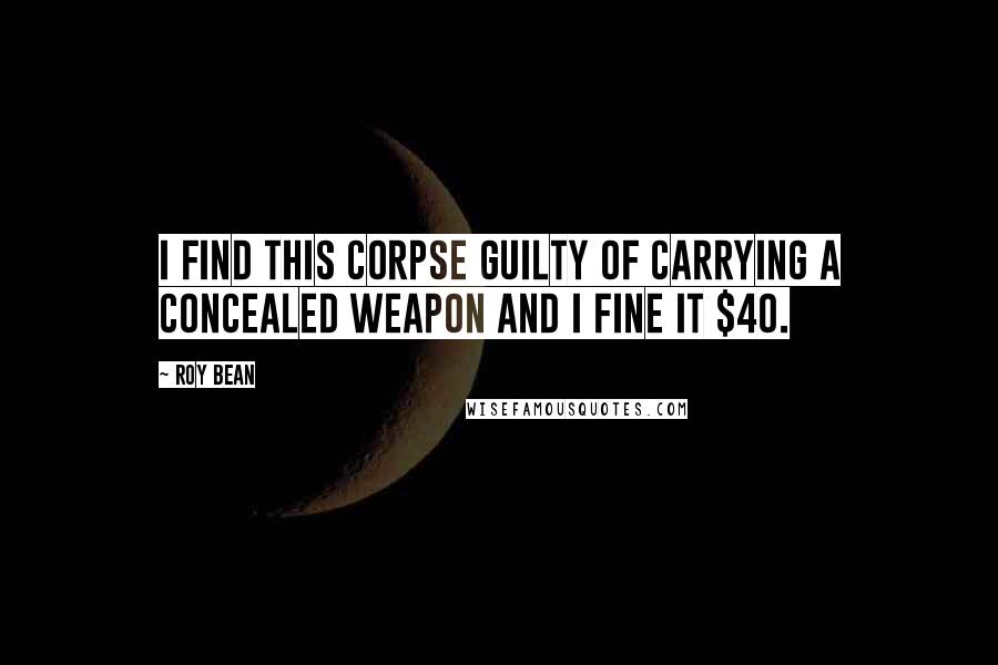 Roy Bean Quotes: I find this corpse guilty of carrying a concealed weapon and I fine it $40.