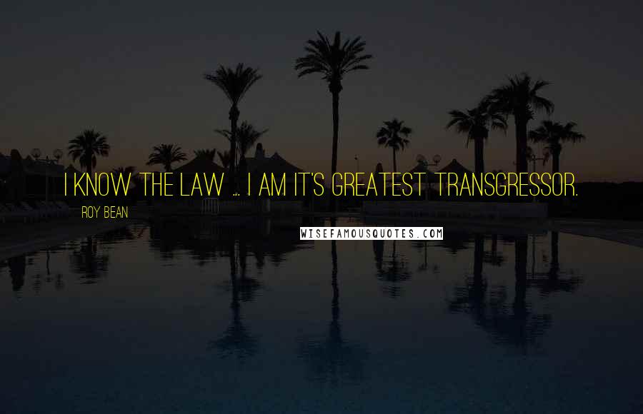 Roy Bean Quotes: I know the law ... I am it's greatest transgressor.