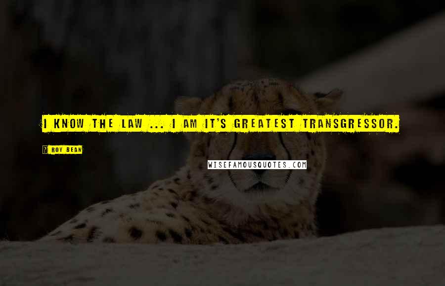 Roy Bean Quotes: I know the law ... I am it's greatest transgressor.