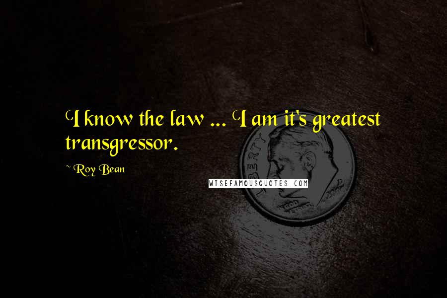 Roy Bean Quotes: I know the law ... I am it's greatest transgressor.