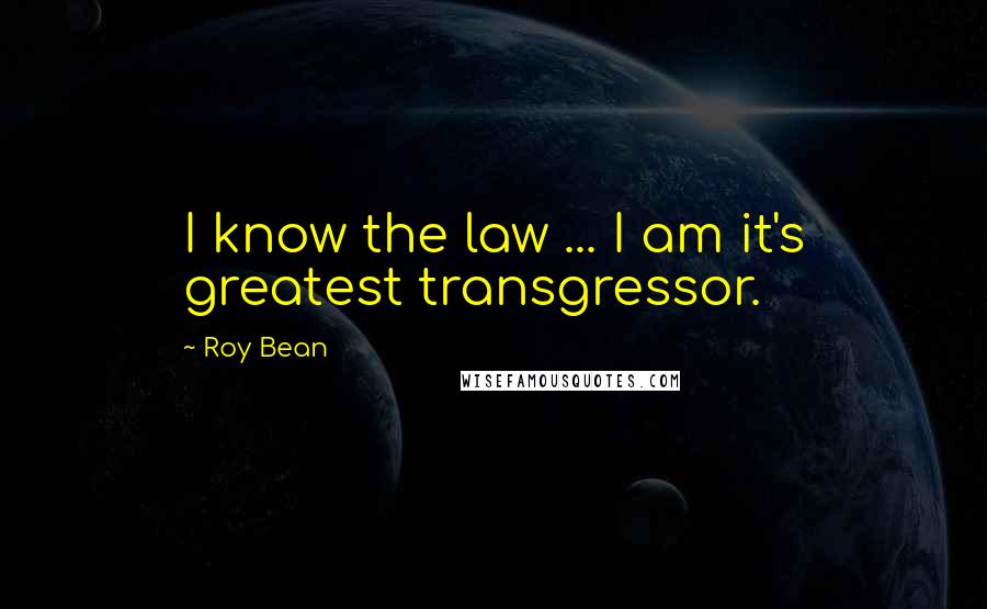 Roy Bean Quotes: I know the law ... I am it's greatest transgressor.