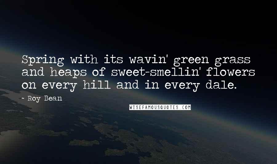 Roy Bean Quotes: Spring with its wavin' green grass and heaps of sweet-smellin' flowers on every hill and in every dale.