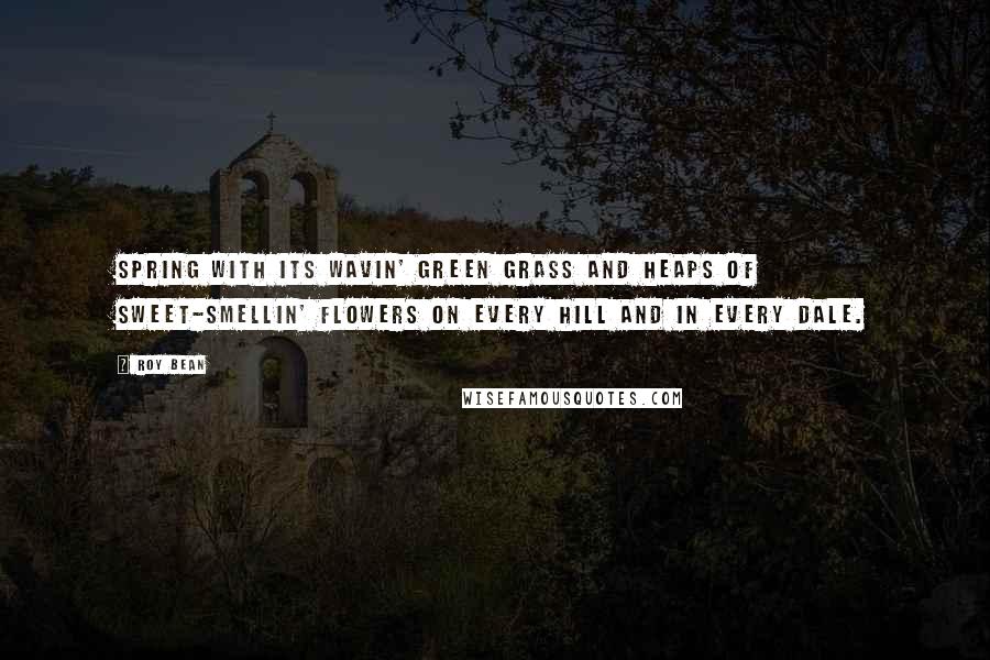 Roy Bean Quotes: Spring with its wavin' green grass and heaps of sweet-smellin' flowers on every hill and in every dale.