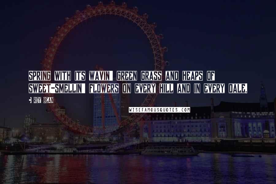 Roy Bean Quotes: Spring with its wavin' green grass and heaps of sweet-smellin' flowers on every hill and in every dale.