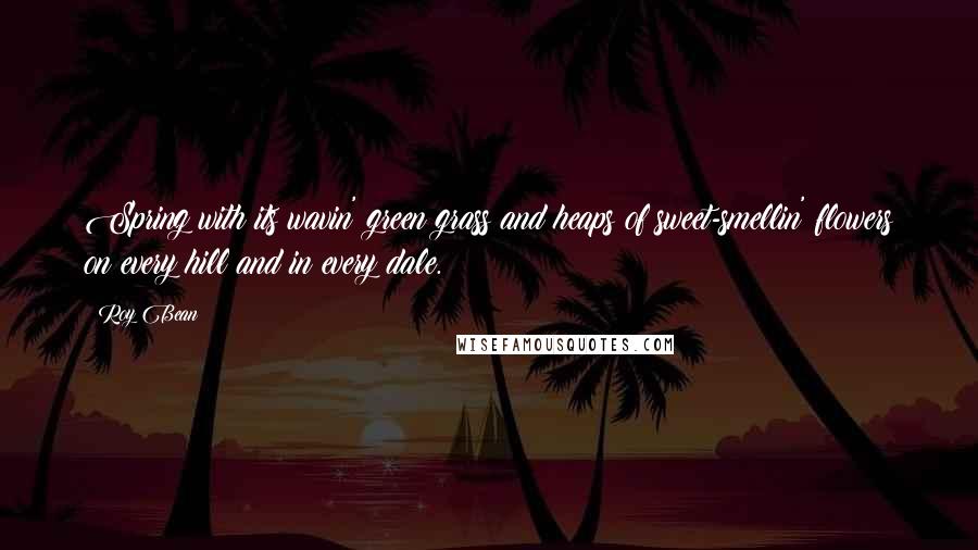 Roy Bean Quotes: Spring with its wavin' green grass and heaps of sweet-smellin' flowers on every hill and in every dale.