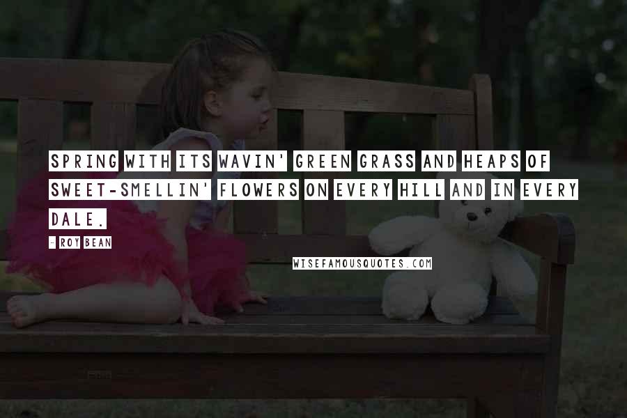 Roy Bean Quotes: Spring with its wavin' green grass and heaps of sweet-smellin' flowers on every hill and in every dale.