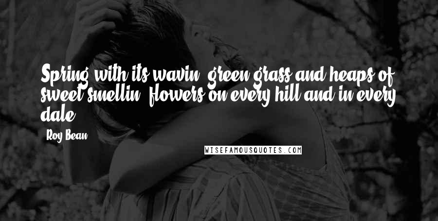 Roy Bean Quotes: Spring with its wavin' green grass and heaps of sweet-smellin' flowers on every hill and in every dale.