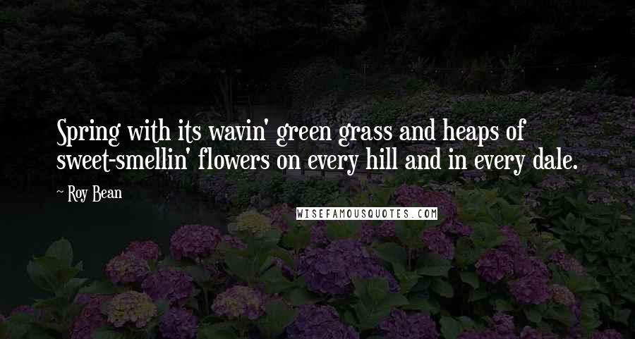 Roy Bean Quotes: Spring with its wavin' green grass and heaps of sweet-smellin' flowers on every hill and in every dale.