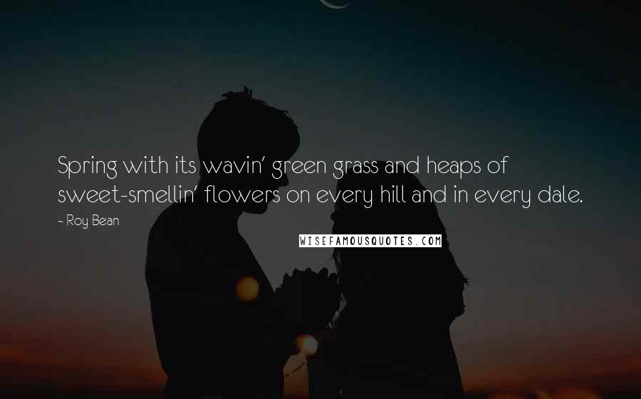 Roy Bean Quotes: Spring with its wavin' green grass and heaps of sweet-smellin' flowers on every hill and in every dale.