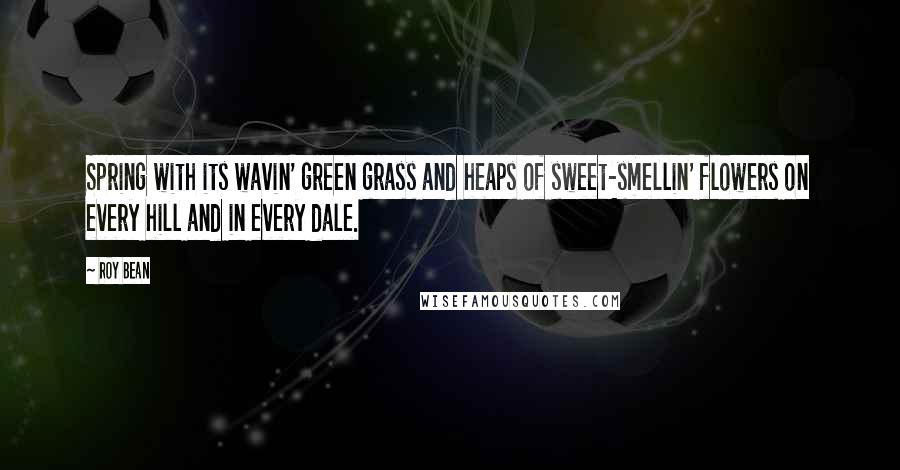 Roy Bean Quotes: Spring with its wavin' green grass and heaps of sweet-smellin' flowers on every hill and in every dale.