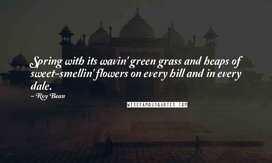 Roy Bean Quotes: Spring with its wavin' green grass and heaps of sweet-smellin' flowers on every hill and in every dale.