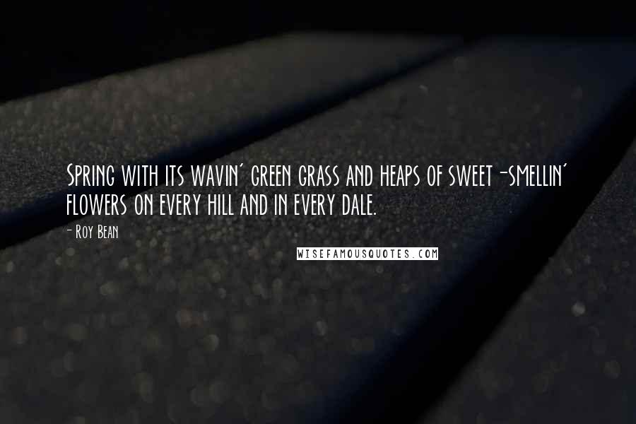 Roy Bean Quotes: Spring with its wavin' green grass and heaps of sweet-smellin' flowers on every hill and in every dale.