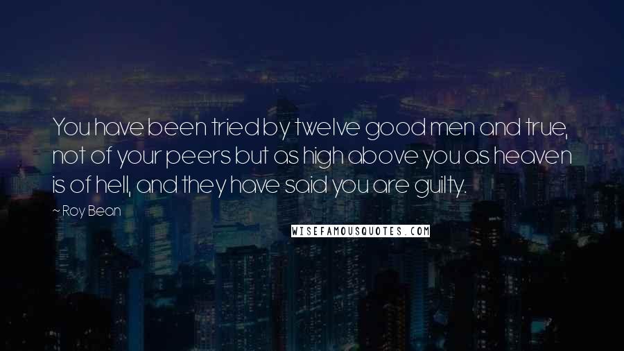 Roy Bean Quotes: You have been tried by twelve good men and true, not of your peers but as high above you as heaven is of hell, and they have said you are guilty.