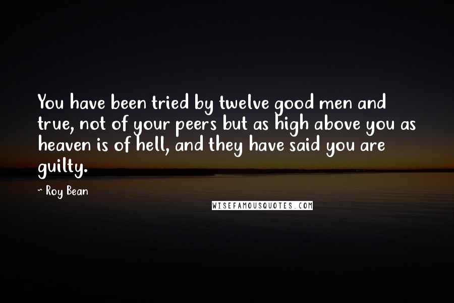 Roy Bean Quotes: You have been tried by twelve good men and true, not of your peers but as high above you as heaven is of hell, and they have said you are guilty.