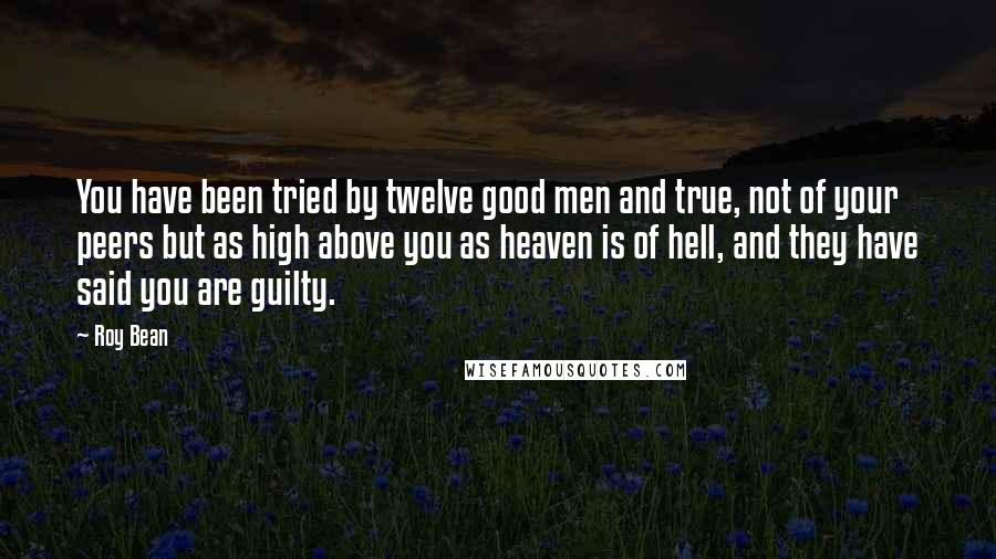 Roy Bean Quotes: You have been tried by twelve good men and true, not of your peers but as high above you as heaven is of hell, and they have said you are guilty.