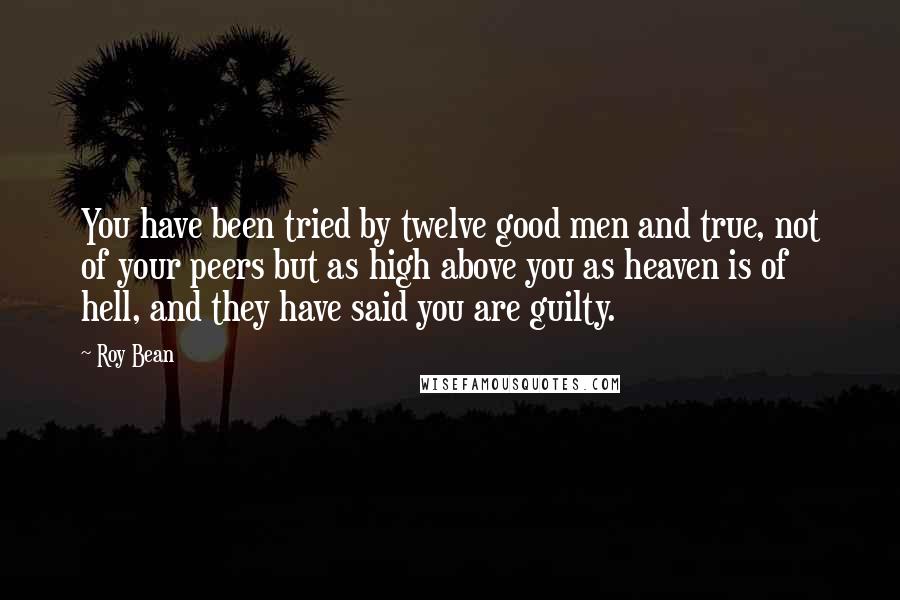 Roy Bean Quotes: You have been tried by twelve good men and true, not of your peers but as high above you as heaven is of hell, and they have said you are guilty.