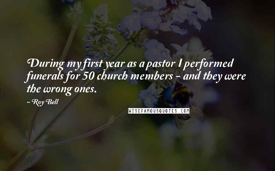 Roy Bell Quotes: During my first year as a pastor I performed funerals for 50 church members - and they were the wrong ones.