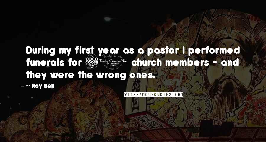 Roy Bell Quotes: During my first year as a pastor I performed funerals for 50 church members - and they were the wrong ones.