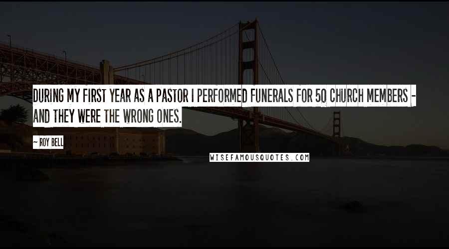 Roy Bell Quotes: During my first year as a pastor I performed funerals for 50 church members - and they were the wrong ones.