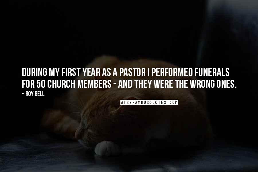 Roy Bell Quotes: During my first year as a pastor I performed funerals for 50 church members - and they were the wrong ones.