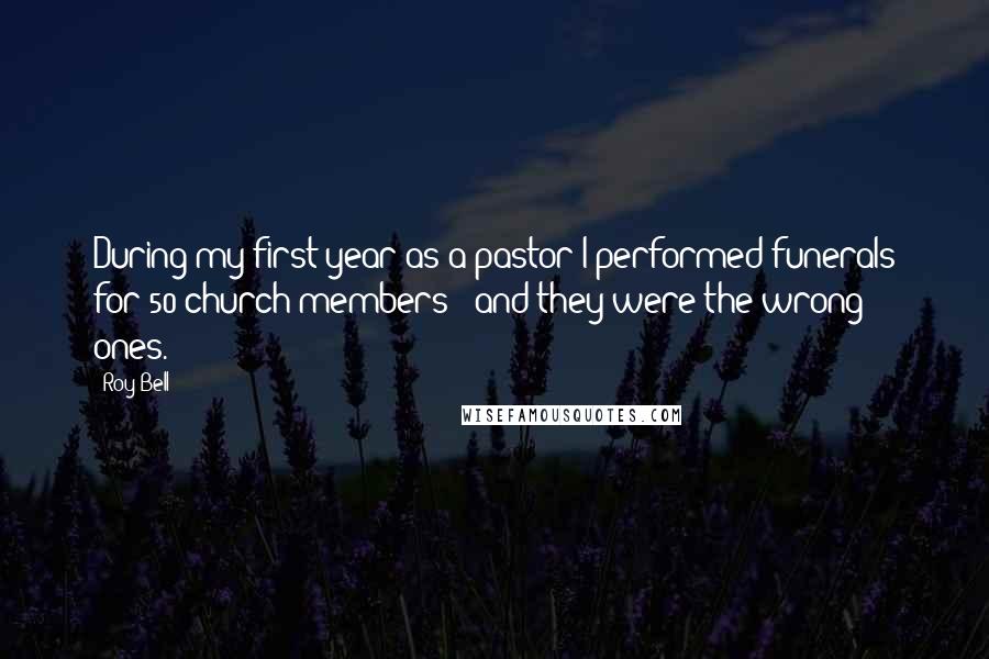 Roy Bell Quotes: During my first year as a pastor I performed funerals for 50 church members - and they were the wrong ones.