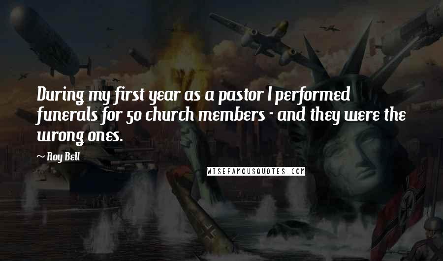 Roy Bell Quotes: During my first year as a pastor I performed funerals for 50 church members - and they were the wrong ones.