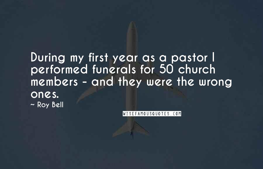 Roy Bell Quotes: During my first year as a pastor I performed funerals for 50 church members - and they were the wrong ones.