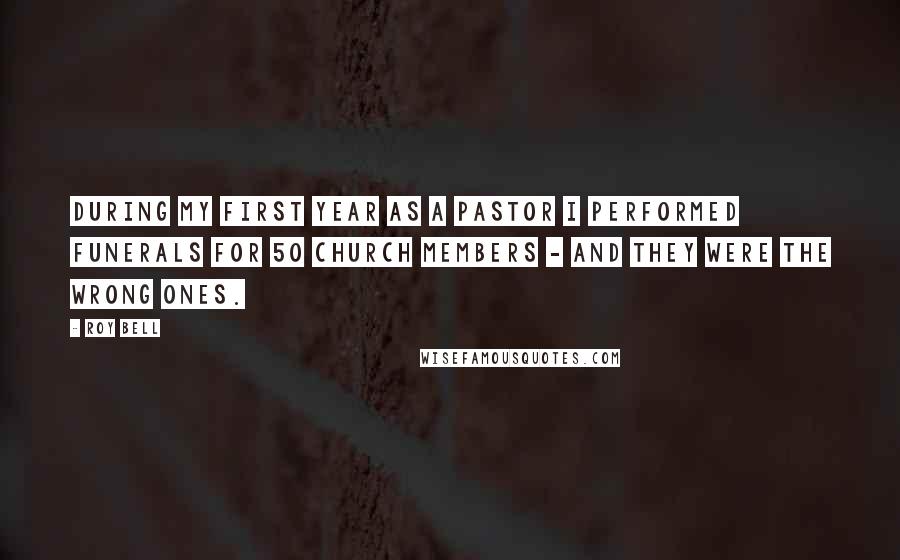 Roy Bell Quotes: During my first year as a pastor I performed funerals for 50 church members - and they were the wrong ones.