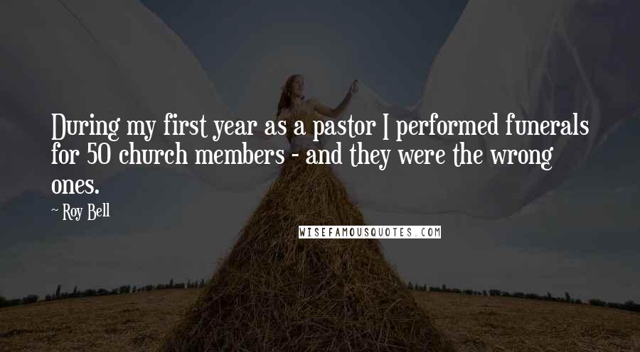 Roy Bell Quotes: During my first year as a pastor I performed funerals for 50 church members - and they were the wrong ones.