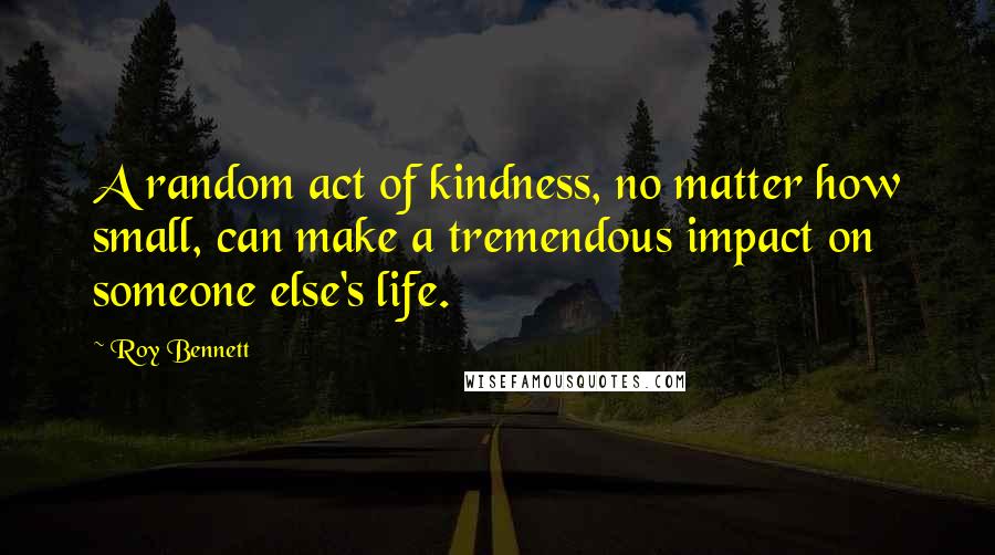 Roy Bennett Quotes: A random act of kindness, no matter how small, can make a tremendous impact on someone else's life.