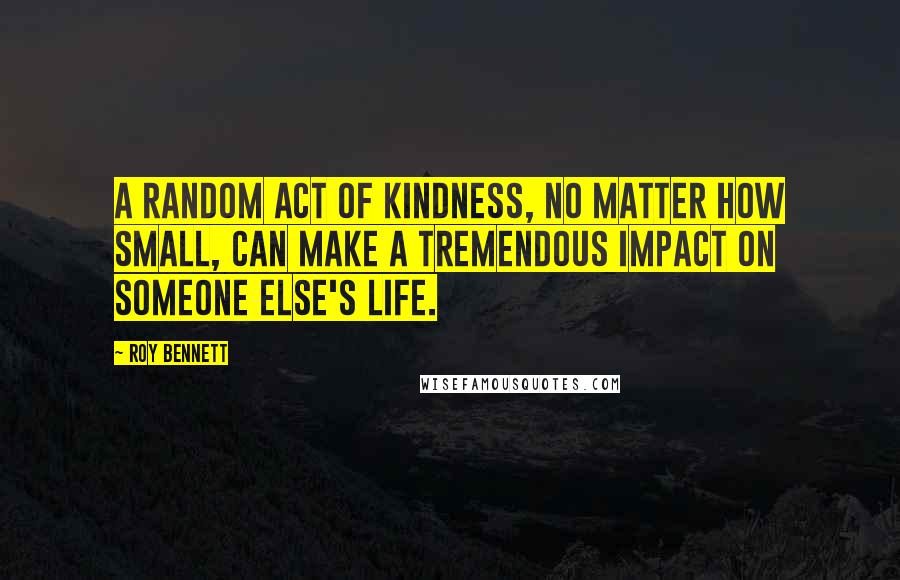 Roy Bennett Quotes: A random act of kindness, no matter how small, can make a tremendous impact on someone else's life.