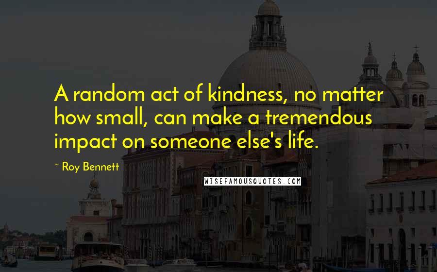 Roy Bennett Quotes: A random act of kindness, no matter how small, can make a tremendous impact on someone else's life.