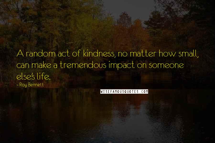 Roy Bennett Quotes: A random act of kindness, no matter how small, can make a tremendous impact on someone else's life.