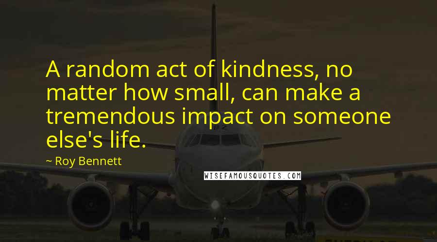 Roy Bennett Quotes: A random act of kindness, no matter how small, can make a tremendous impact on someone else's life.