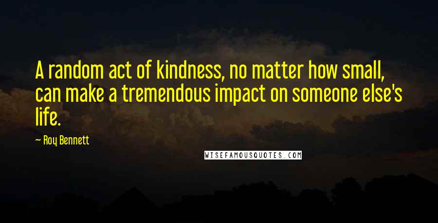 Roy Bennett Quotes: A random act of kindness, no matter how small, can make a tremendous impact on someone else's life.