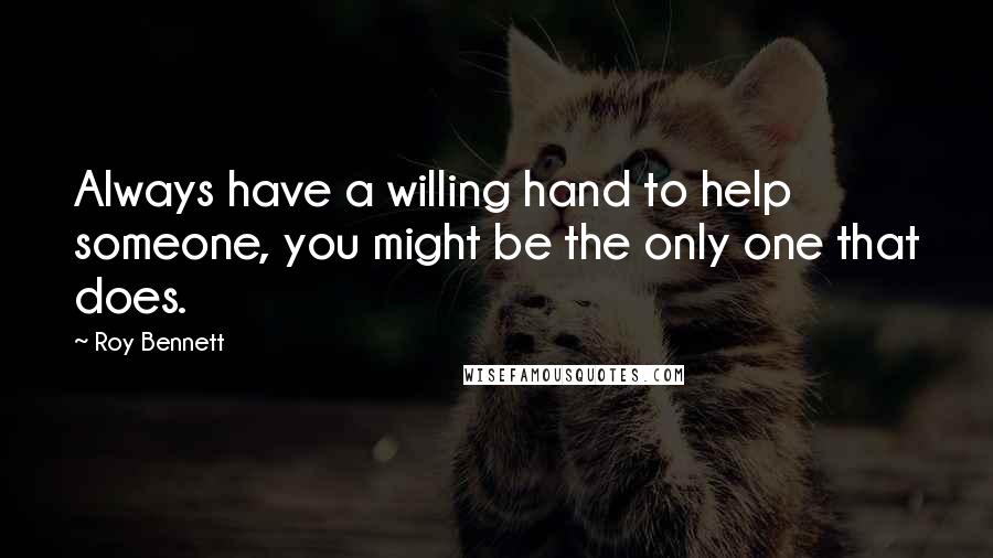 Roy Bennett Quotes: Always have a willing hand to help someone, you might be the only one that does.