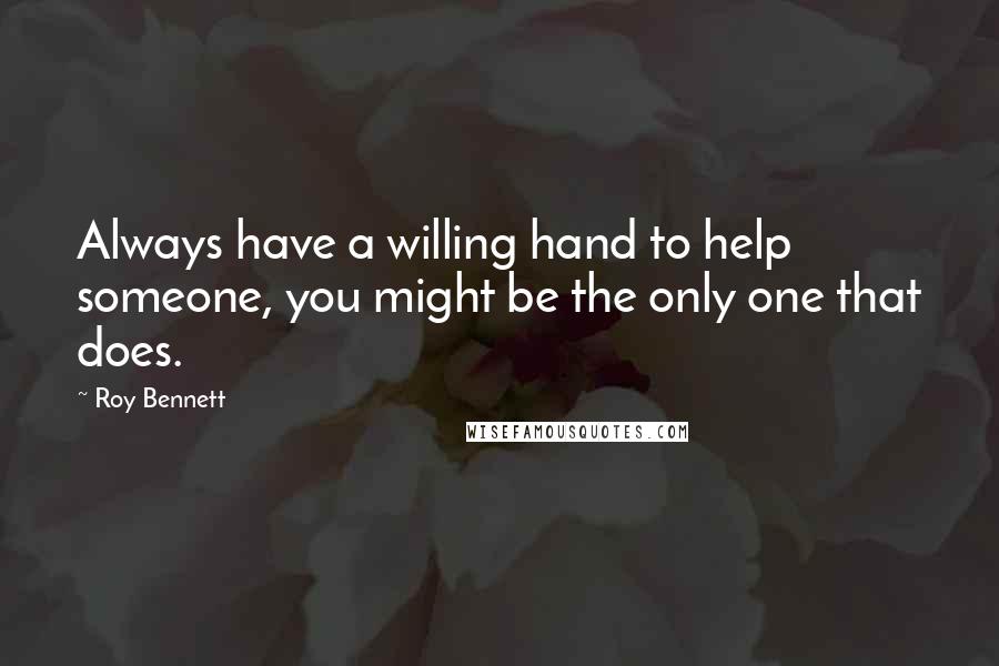 Roy Bennett Quotes: Always have a willing hand to help someone, you might be the only one that does.