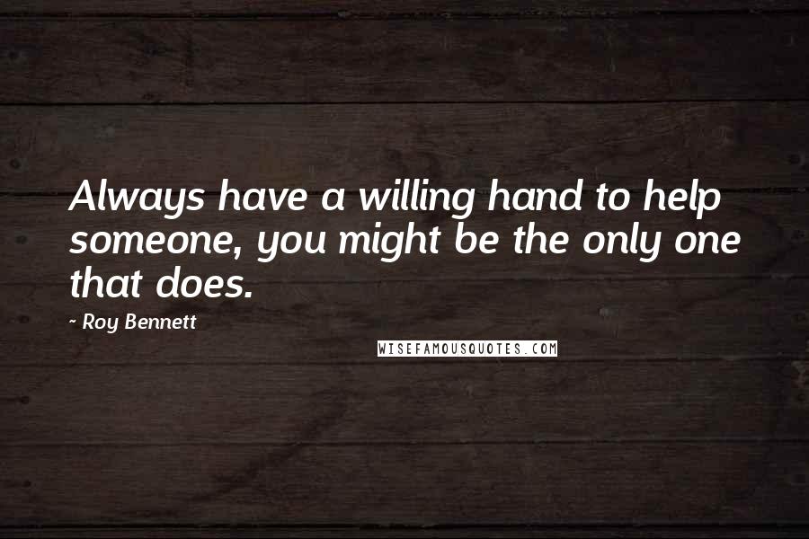 Roy Bennett Quotes: Always have a willing hand to help someone, you might be the only one that does.