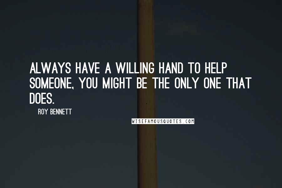 Roy Bennett Quotes: Always have a willing hand to help someone, you might be the only one that does.