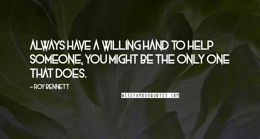 Roy Bennett Quotes: Always have a willing hand to help someone, you might be the only one that does.