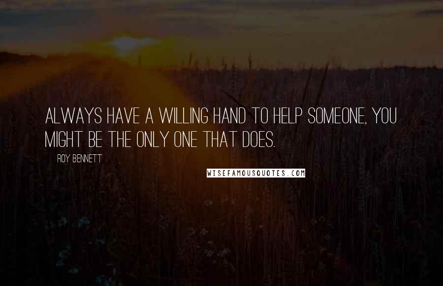 Roy Bennett Quotes: Always have a willing hand to help someone, you might be the only one that does.
