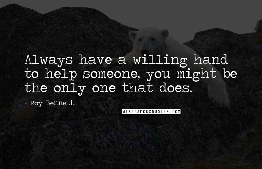 Roy Bennett Quotes: Always have a willing hand to help someone, you might be the only one that does.