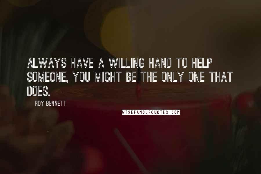 Roy Bennett Quotes: Always have a willing hand to help someone, you might be the only one that does.