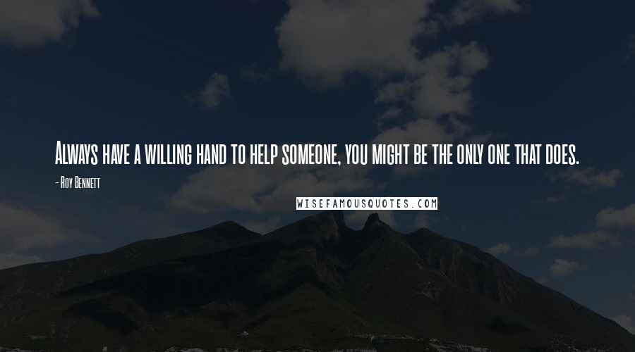 Roy Bennett Quotes: Always have a willing hand to help someone, you might be the only one that does.