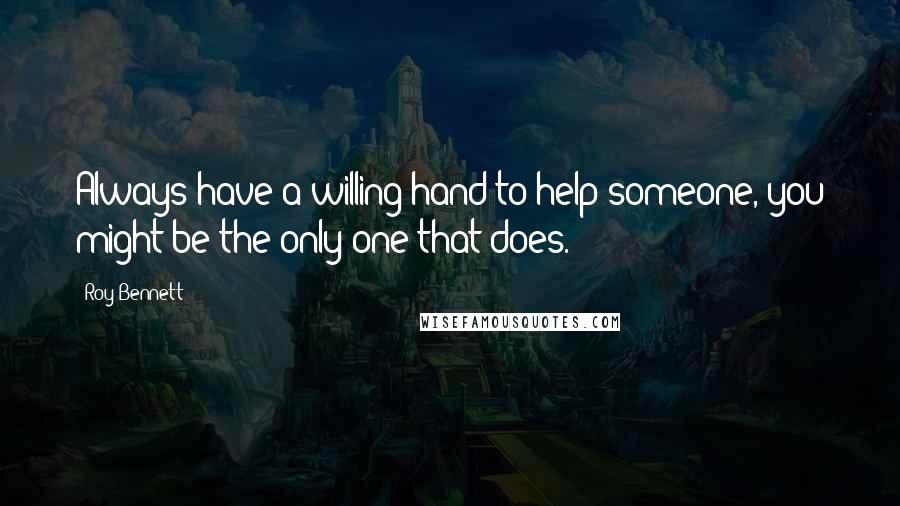 Roy Bennett Quotes: Always have a willing hand to help someone, you might be the only one that does.